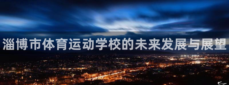 凯发官网下载平台是正规平台吗:淄博市体育运动学校的未来发展与