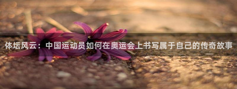 凯发官网下载是干嘛的公司:体坛风云:中国运动员如何在奥运会上