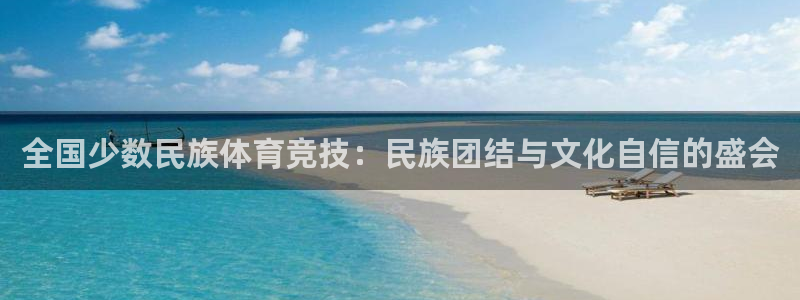 凯发官网下载注册:全国少数民族体育竞技:民族团结与文化自信的