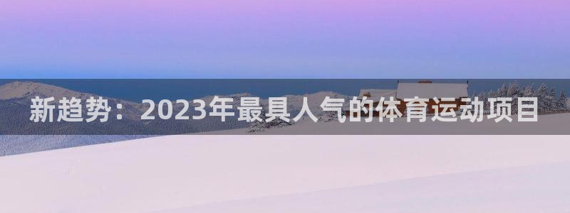 凯发官网下载招商电话号码是多少:新趋势:2023年最具人气的